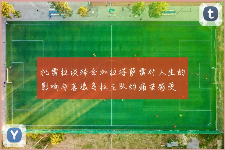 托雷拉谈转会加拉塔萨雷对人生的影响与落选乌拉圭队的痛苦感受