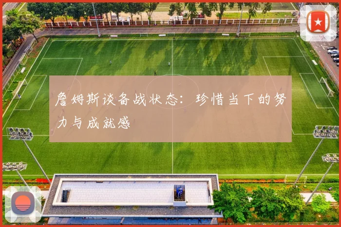 詹姆斯谈备战状态：珍惜当下的努力与成就感
