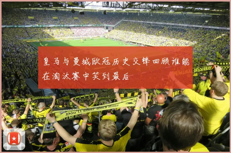 皇马与曼城欧冠历史交锋回顾谁能在淘汰赛中笑到最后