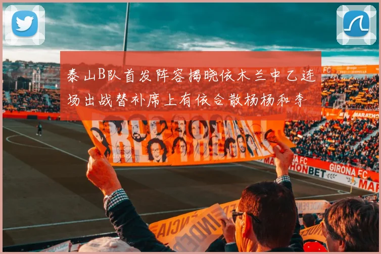 泰山B队首发阵容揭晓依木兰中乙连场出战替补席上有依合散杨杨和李钧鹏