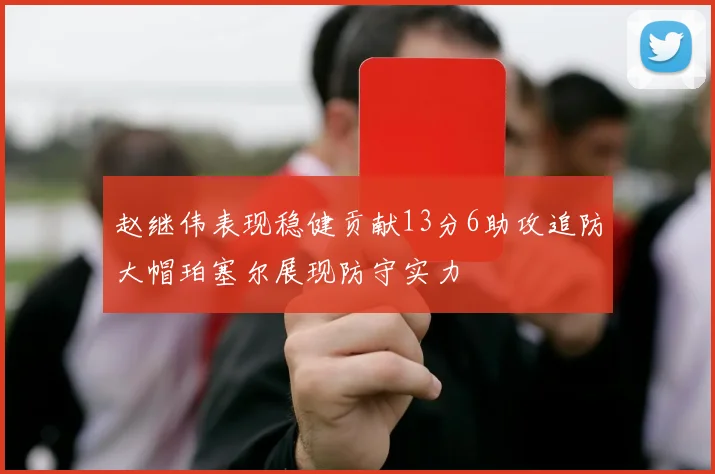 赵继伟表现稳健贡献13分6助攻追防大帽珀塞尔展现防守实力
