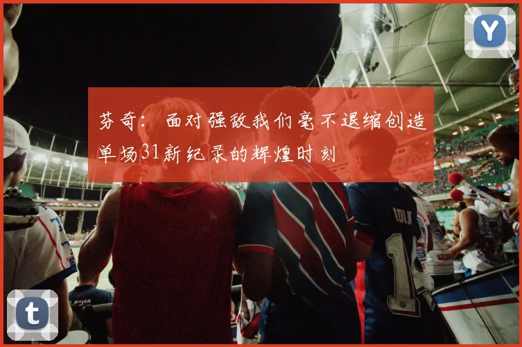 芬奇：面对强敌我们毫不退缩创造单场31新纪录的辉煌时刻
