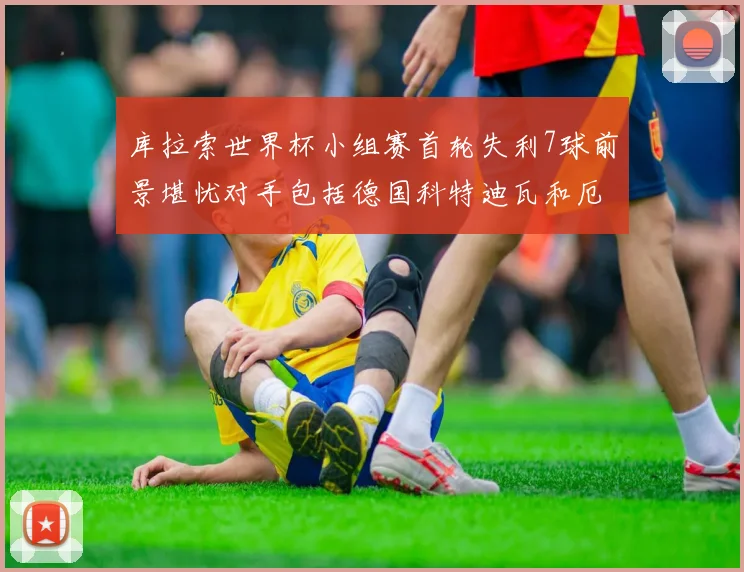 库拉索世界杯小组赛首轮失利7球前景堪忧对手包括德国科特迪瓦和厄瓜多尔