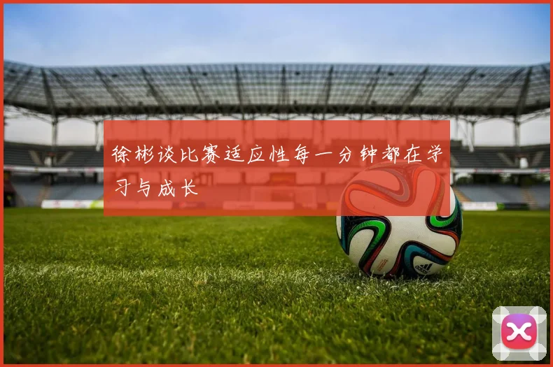 徐彬谈比赛适应性每一分钟都在学习与成长