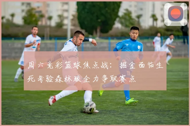 周六竞彩篮球焦点战：掘金面临生死考验森林狼全力争取赛点