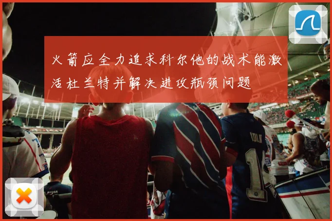 火箭应全力追求科尔他的战术能激活杜兰特并解决进攻瓶颈问题