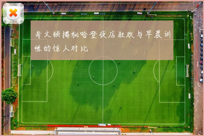 考文顿揭秘哈登夜店狂欢与早晨训练的惊人对比