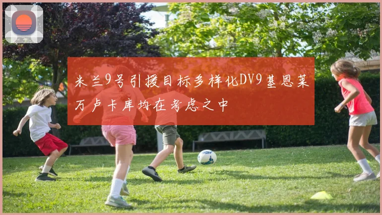米兰9号引援目标多样化DV9基恩莱万卢卡库均在考虑之中