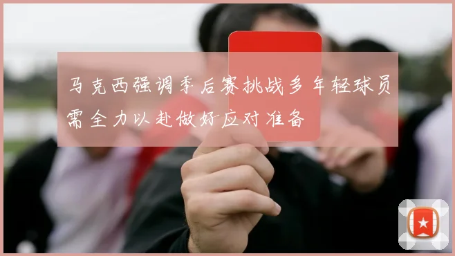 马克西强调季后赛挑战多年轻球员需全力以赴做好应对准备
