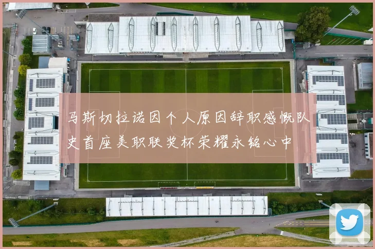 马斯切拉诺因个人原因辞职感慨队史首座美职联奖杯荣耀永铭心中