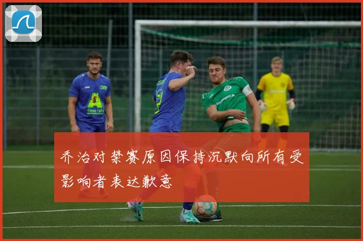 乔治对禁赛原因保持沉默向所有受影响者表达歉意