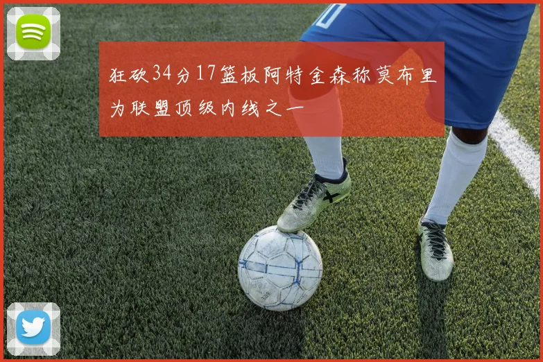 狂砍34分17篮板阿特金森称莫布里为联盟顶级内线之一
