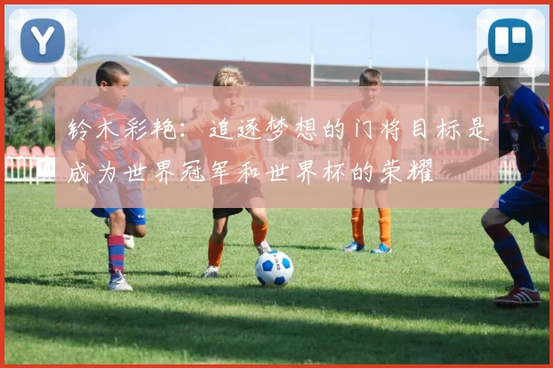 铃木彩艳：追逐梦想的门将目标是成为世界冠军和世界杯的荣耀