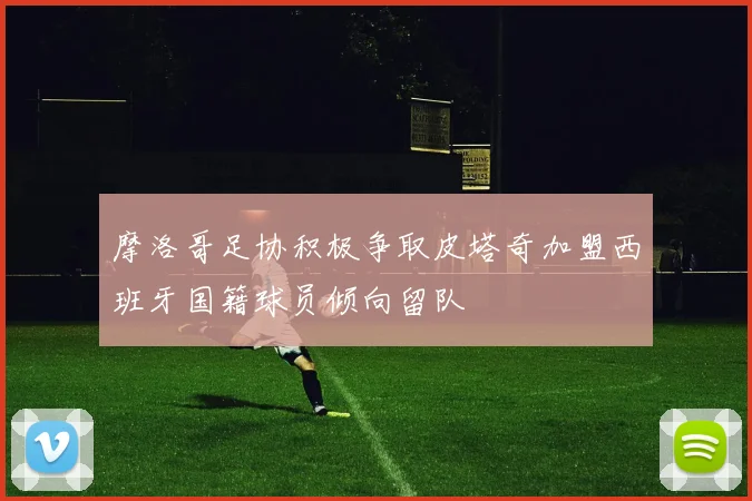 摩洛哥足协积极争取皮塔奇加盟西班牙国籍球员倾向留队