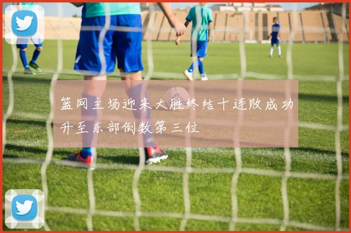 篮网主场迎来大胜终结十连败成功升至东部倒数第三位