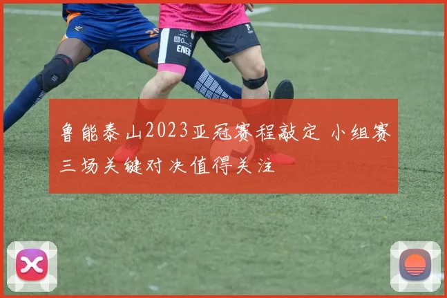 鲁能泰山2023亚冠赛程敲定 小组赛三场关键对决值得关注