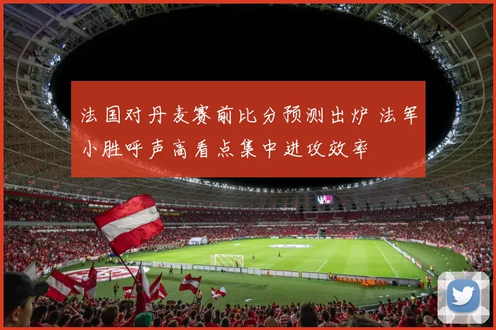 法国对丹麦赛前比分预测出炉 法军小胜呼声高看点集中进攻效率