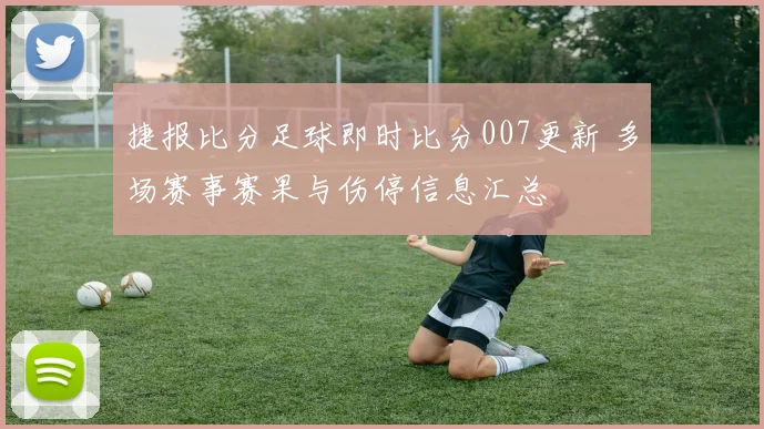 捷报比分足球即时比分007更新 多场赛事赛果与伤停信息汇总