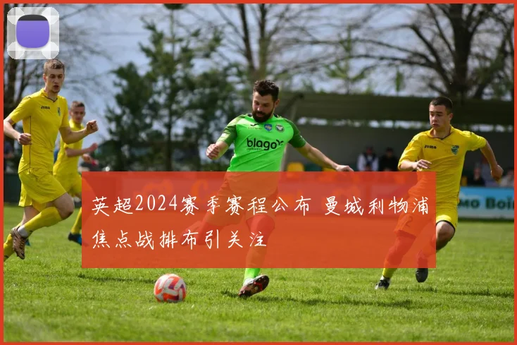 英超2024赛季赛程公布 曼城利物浦焦点战排布引关注