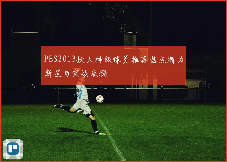 PES2013妖人神级球员推荐盘点潜力新星与实战表现