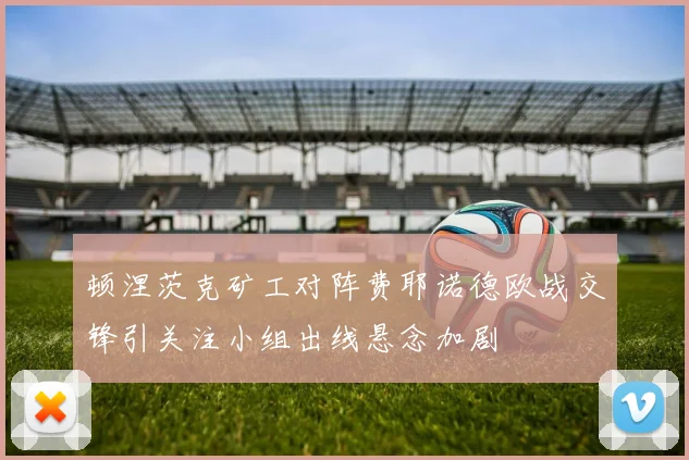 顿涅茨克矿工对阵费耶诺德欧战交锋引关注小组出线悬念加剧