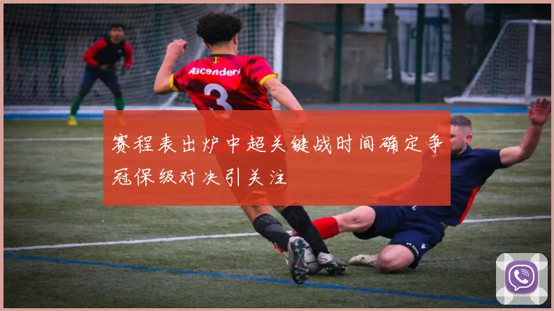 赛程表出炉中超关键战时间确定争冠保级对决引关注