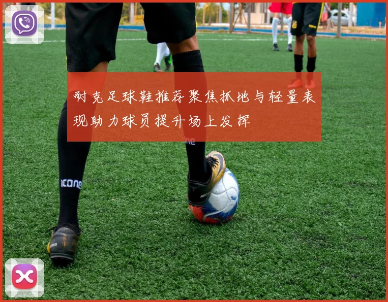 耐克足球鞋推荐聚焦抓地与轻量表现助力球员提升场上发挥
