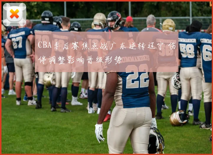 CBA季后赛焦点战广东逆转辽宁 伤停调整影响晋级形势