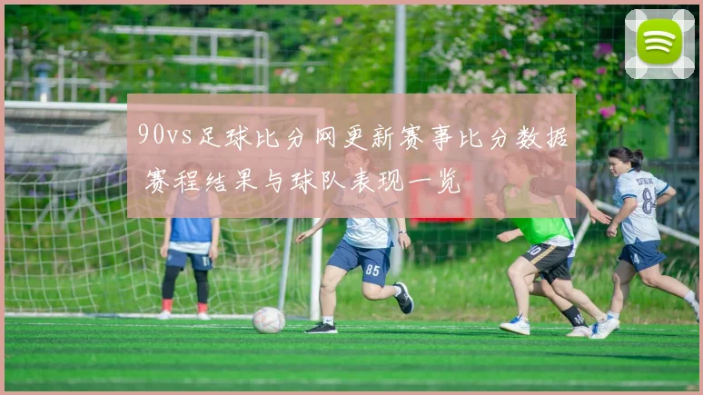 90vs足球比分网更新赛事比分数据 赛程结果与球队表现一览