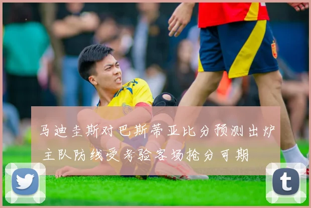 马迪圭斯对巴斯蒂亚比分预测出炉 主队防线受考验客场抢分可期