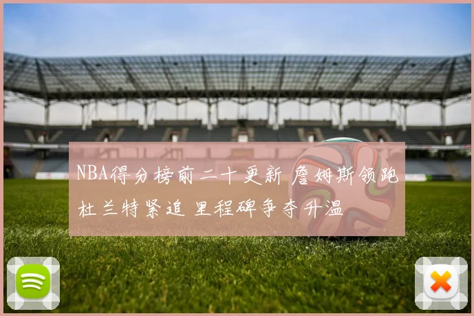 NBA得分榜前二十更新 詹姆斯领跑杜兰特紧追 里程碑争夺升温
