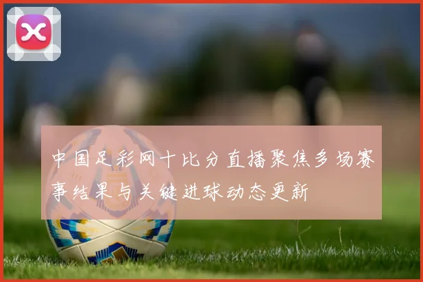 中国足彩网十比分直播聚焦多场赛事结果与关键进球动态更新
