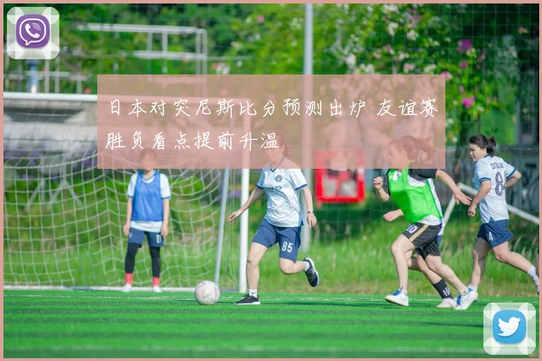 日本对突尼斯比分预测出炉 友谊赛胜负看点提前升温