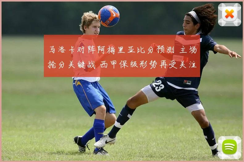 马洛卡对阵阿梅里亚比分预测 主场抢分关键战 西甲保级形势再受关注
