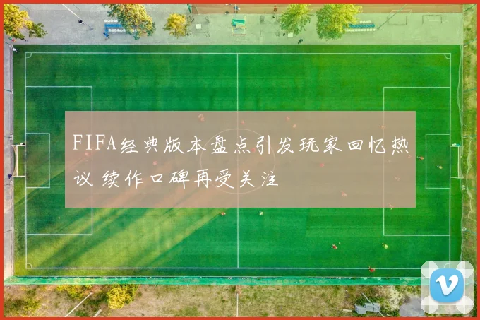 FIFA经典版本盘点引发玩家回忆热议 续作口碑再受关注