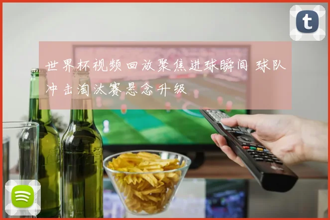世界杯视频回放聚焦进球瞬间 球队冲击淘汰赛悬念升级
