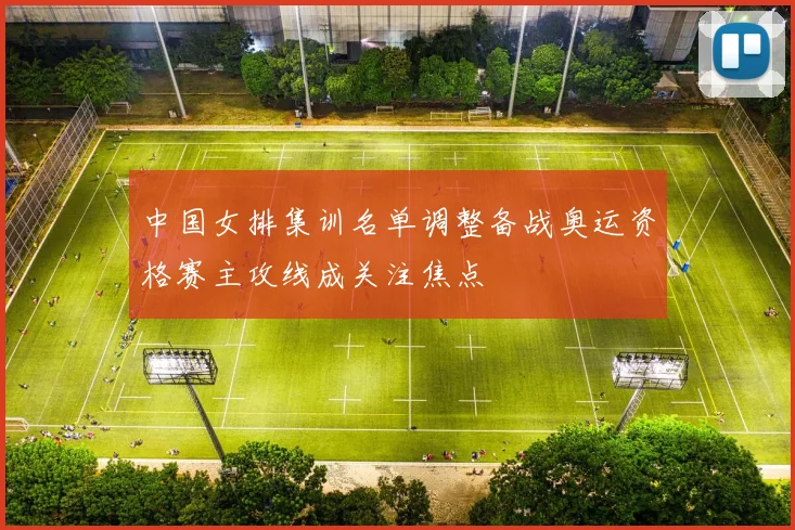 中国女排集训名单调整备战奥运资格赛主攻线成关注焦点