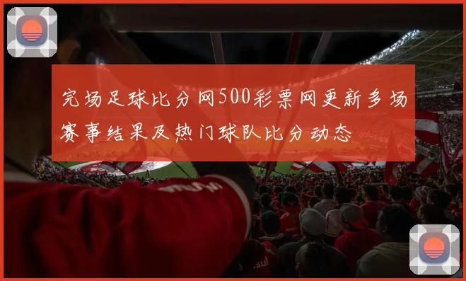 完场足球比分网500彩票网更新多场赛事结果及热门球队比分动态