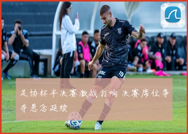 足协杯半决赛激战打响 决赛席位争夺悬念延续