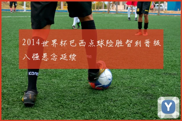 2014世界杯巴西点球险胜智利晋级八强悬念延续