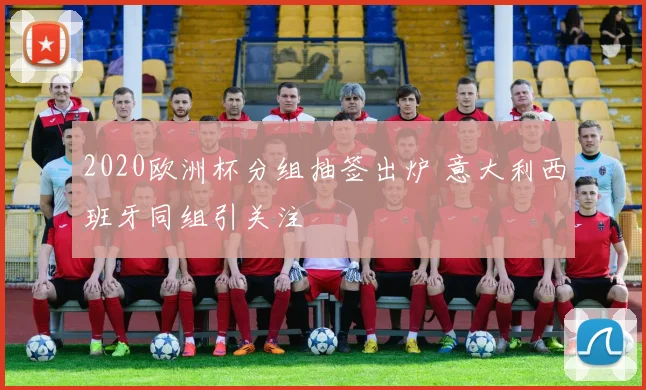 2020欧洲杯分组抽签出炉 意大利西班牙同组引关注