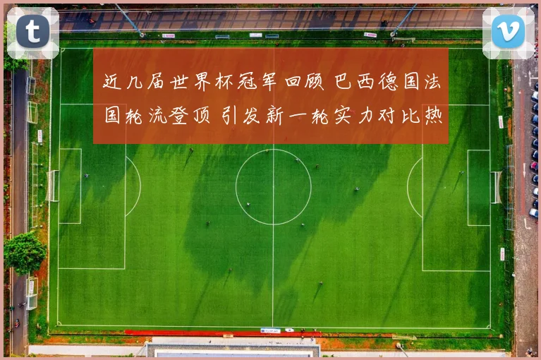 近几届世界杯冠军回顾 巴西德国法国轮流登顶 引发新一轮实力对比热议