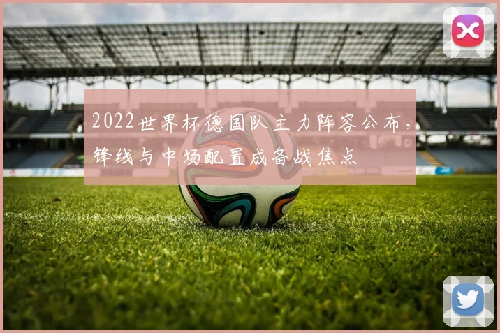 2022世界杯德国队主力阵容公布，锋线与中场配置成备战焦点