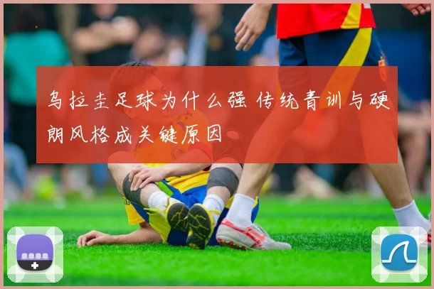 乌拉圭足球为什么强 传统青训与硬朗风格成关键原因
