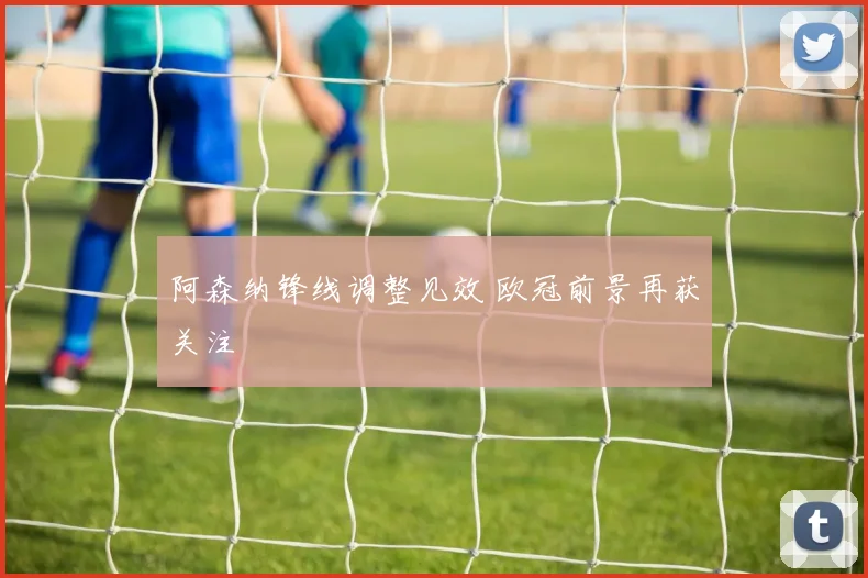 阿森纳锋线调整见效 欧冠前景再获关注