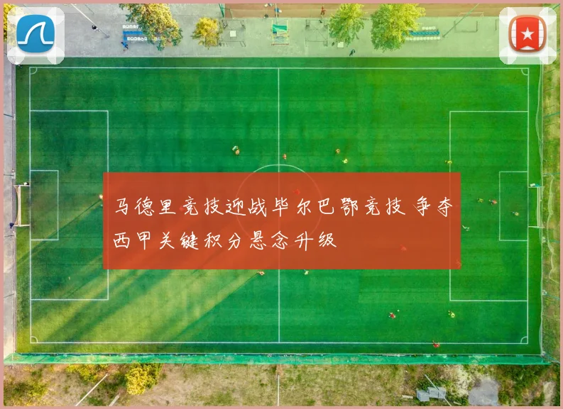 马德里竞技迎战毕尔巴鄂竞技 争夺西甲关键积分悬念升级