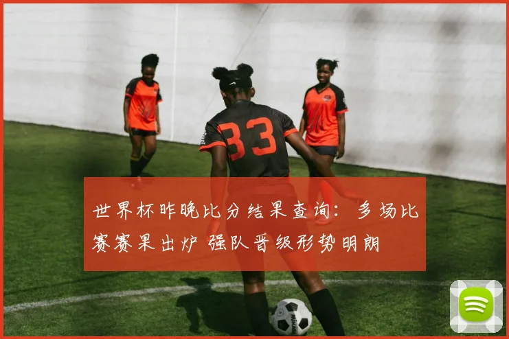 世界杯昨晚比分结果查询：多场比赛赛果出炉 强队晋级形势明朗