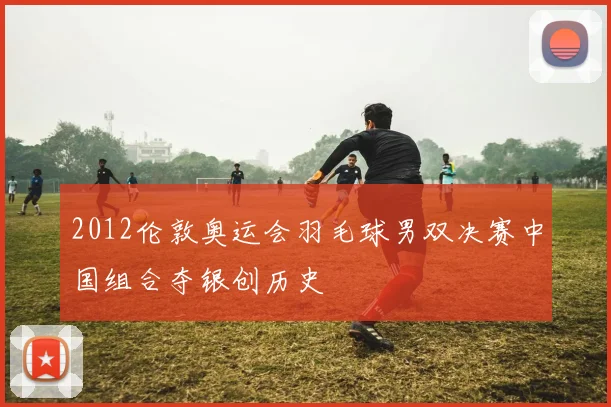 2012伦敦奥运会羽毛球男双决赛中国组合夺银创历史