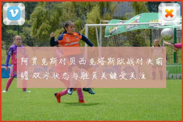 阿贾克斯对贝西克塔斯欧战对决前瞻 双方状态与胜负关键受关注