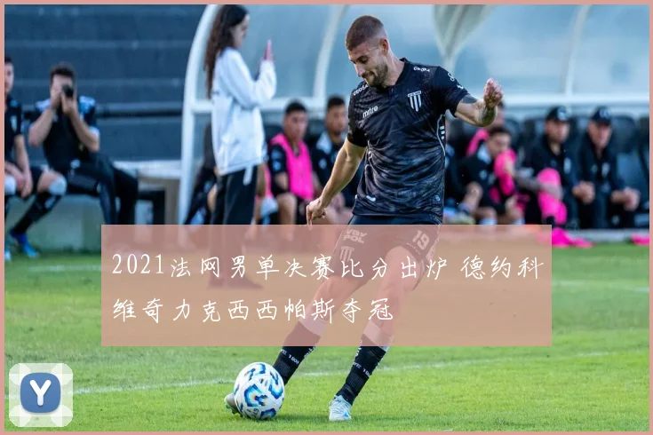 2021法网男单决赛比分出炉 德约科维奇力克西西帕斯夺冠